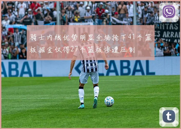 骑士内线优势明显全场抢下41个篮板掘金仅得27个篮板惨遭压制