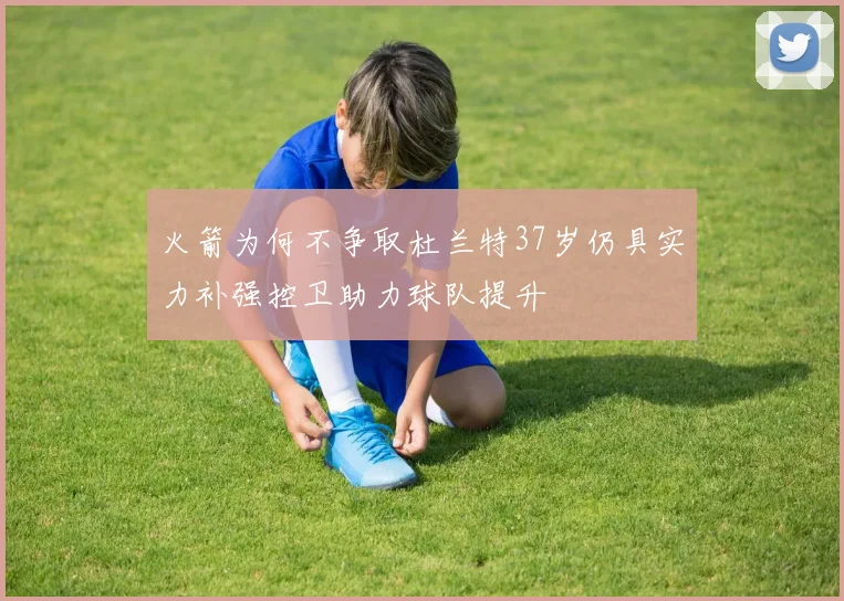 火箭为何不争取杜兰特37岁仍具实力补强控卫助力球队提升