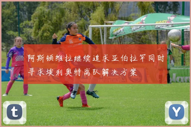 阿斯顿维拉继续追求亚伯拉罕同时寻求埃利奥特离队解决方案