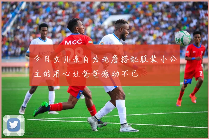 今日女儿亲自为老詹搭配服装小公主的用心让爸爸感动不已