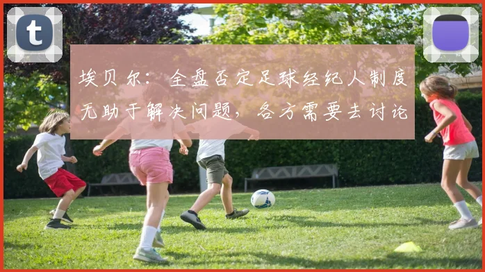埃贝尔：全盘否定足球经纪人制度无助于解决问题，各方需要去讨论