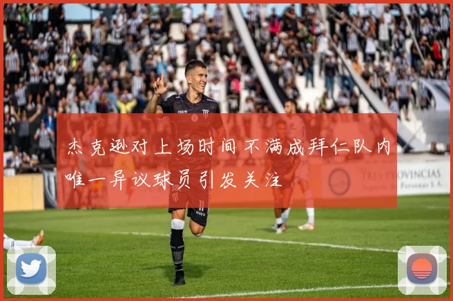 杰克逊对上场时间不满成拜仁队内唯一异议球员引发关注