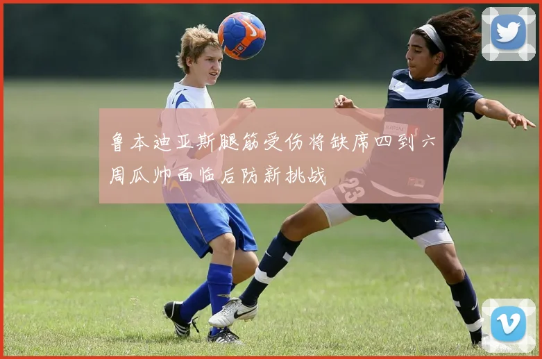 鲁本迪亚斯腿筋受伤将缺席四到六周瓜帅面临后防新挑战
